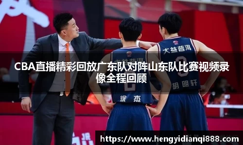 CBA直播精彩回放广东队对阵山东队比赛视频录像全程回顾